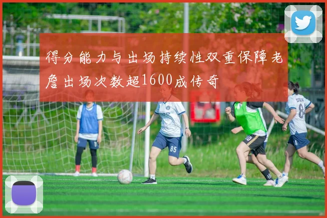 得分能力与出场持续性双重保障老詹出场次数超1600成传奇