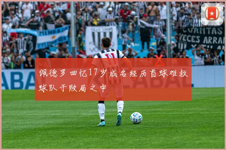 佩德罗回忆17岁成名经历首球难救球队于败局之中