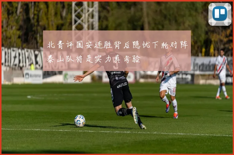 北青评国安连胜背后隐忧下轮对阵泰山队将是实力真考验