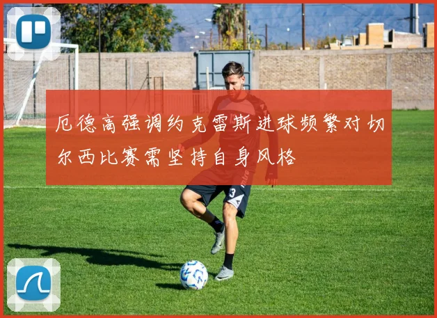 厄德高强调约克雷斯进球频繁对切尔西比赛需坚持自身风格