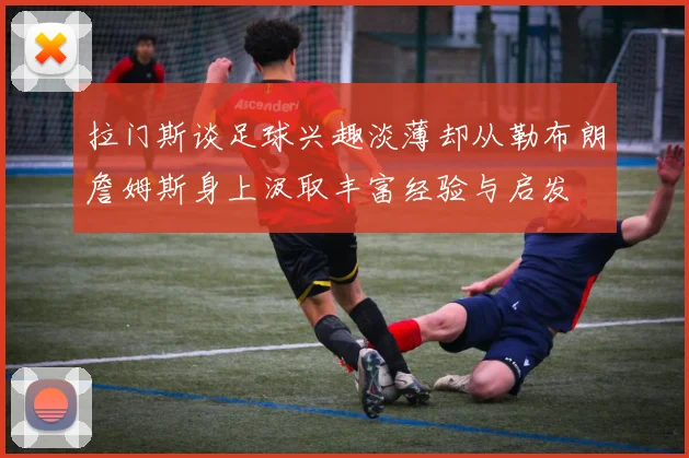 拉门斯谈足球兴趣淡薄却从勒布朗詹姆斯身上汲取丰富经验与启发