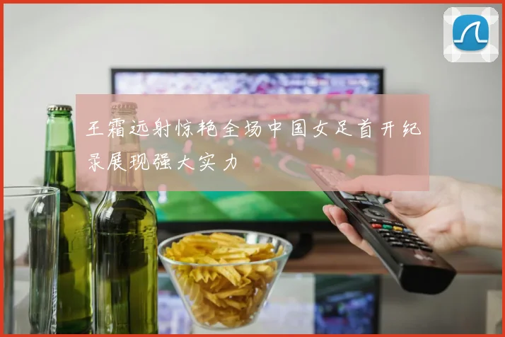 王霜远射惊艳全场中国女足首开纪录展现强大实力
