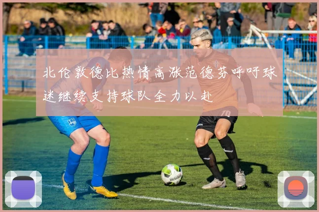 北伦敦德比热情高涨范德芬呼吁球迷继续支持球队全力以赴
