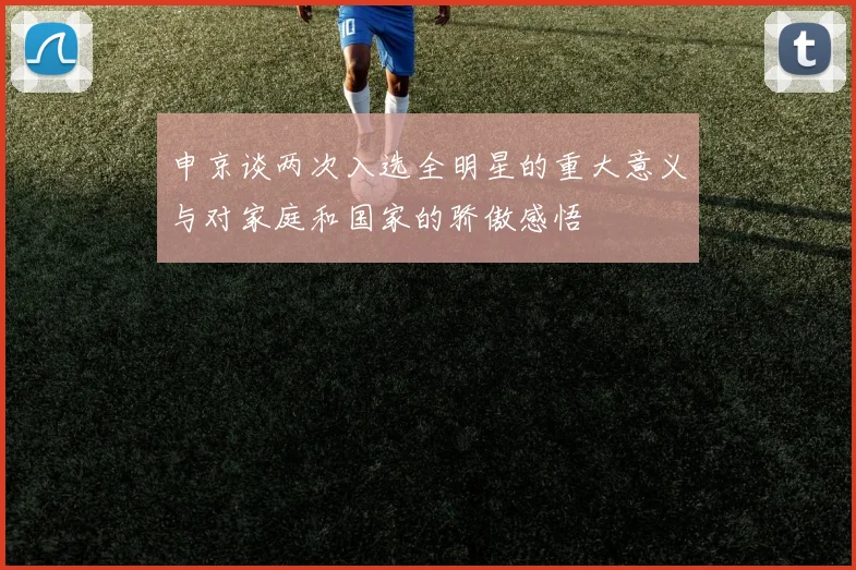 申京谈两次入选全明星的重大意义与对家庭和国家的骄傲感悟