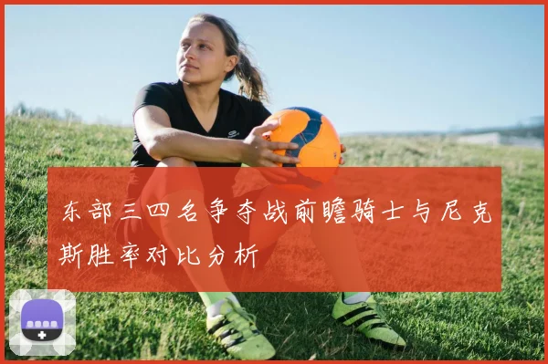 东部三四名争夺战前瞻骑士与尼克斯胜率对比分析