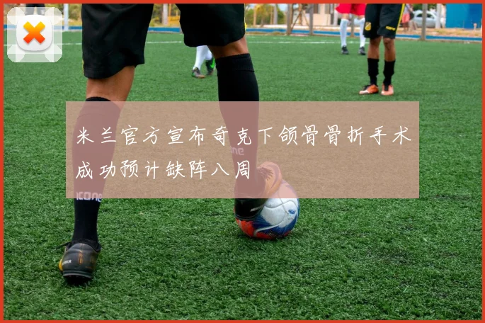 米兰官方宣布奇克下颌骨骨折手术成功预计缺阵八周