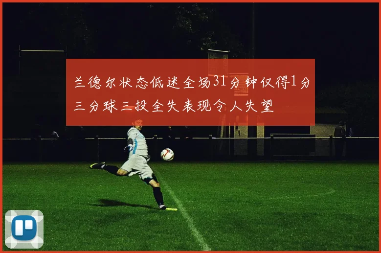 兰德尔状态低迷全场31分钟仅得1分三分球三投全失表现令人失望