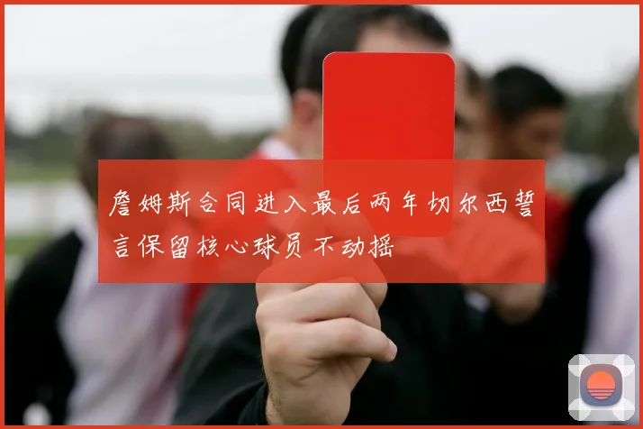 詹姆斯合同进入最后两年切尔西誓言保留核心球员不动摇