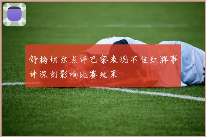 舒梅切尔点评巴黎表现不佳红牌事件深刻影响比赛结果