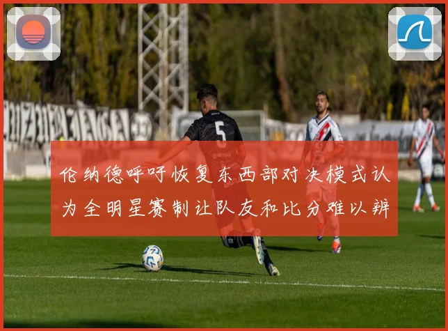 伦纳德呼吁恢复东西部对决模式认为全明星赛制让队友和比分难以辨认