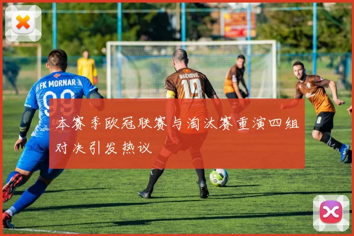 本赛季欧冠联赛与淘汰赛重演四组对决引发热议