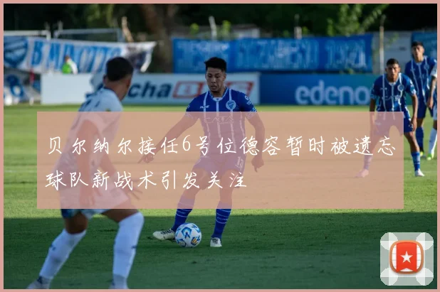 贝尔纳尔接任6号位德容暂时被遗忘球队新战术引发关注